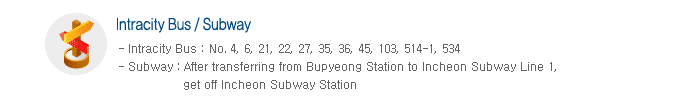 Intracity Bus/ Subway<%=vbCrLf%>-Intracity Bus: No 3, 4, 6, 13-1, 21, 21-1, 22, 27, 34, 41-1, 45, 64, 77, 103, 514, 514-1, 534<%=vbCrLf%>-Subway: About three one walk from Art Center Station (Transfer to No. Subway Line 1 at Bupyeong Station)